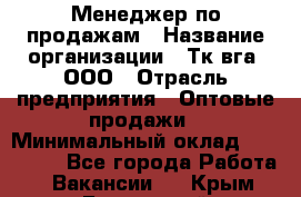 Менеджер по продажам › Название организации ­ Тк вга, ООО › Отрасль предприятия ­ Оптовые продажи › Минимальный оклад ­ 200 000 - Все города Работа » Вакансии   . Крым,Бахчисарай